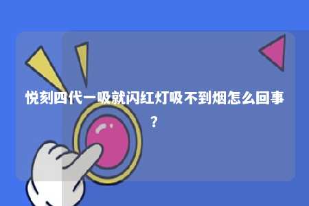 悦刻四代一吸就闪红灯吸不到烟怎么回事？ 